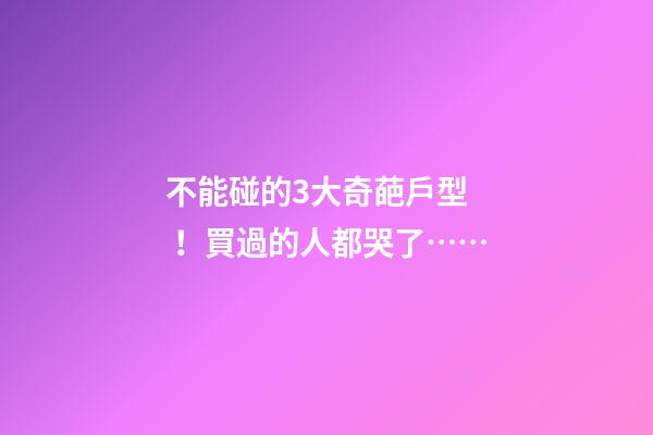 不能碰的3大奇葩戶型！買過的人都哭了……